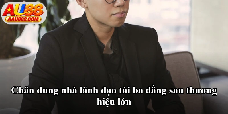 Chân dung nhà lãnh đạo tài ba đằng sau thương hiệu lớn Chân dung nhà lãnh đạo tài ba đằng sau thương hiệu lớn