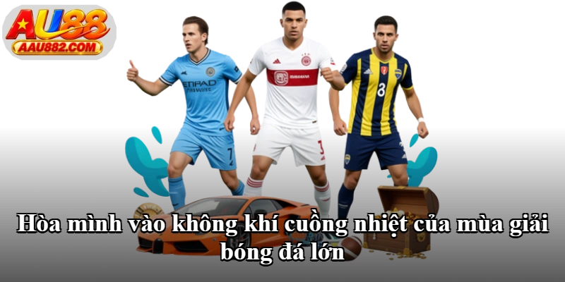 Hòa mình vào không khí cuồng nhiệt của mùa giải bóng đá lớn Hòa mình vào không khí cuồng nhiệt của mùa giải bóng đá lớn