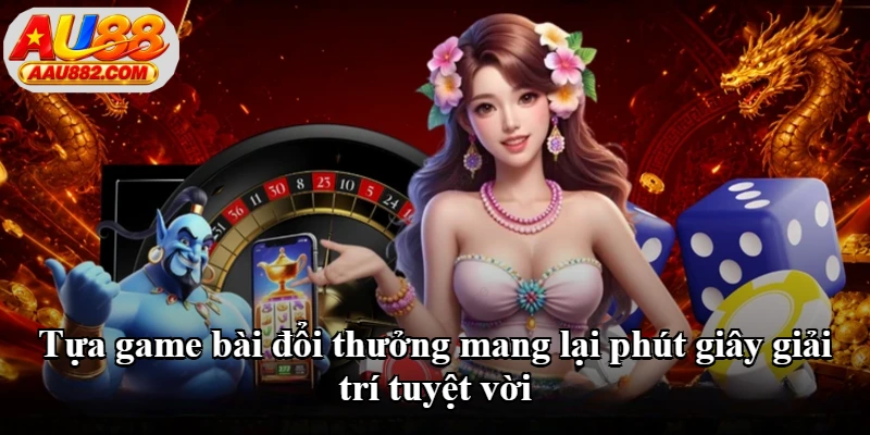 Tựa game bài đổi thưởng mang lại phút giây giải trí tuyệt vời